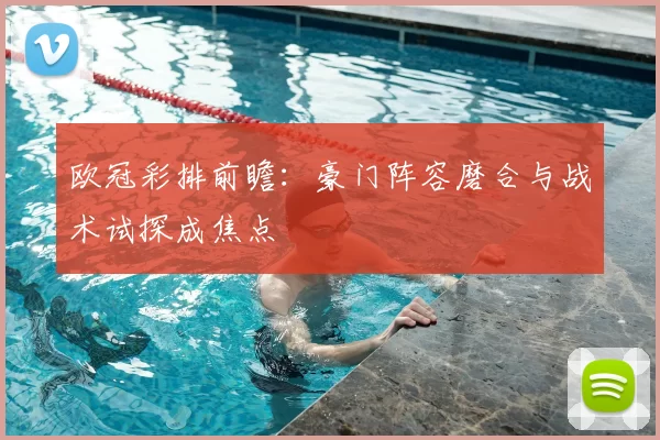 欧冠彩排前瞻:豪门阵容磨合与战术试探成焦点