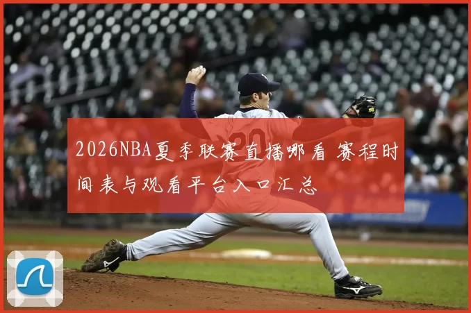 2026NBA夏季联赛直播哪看 赛程时间表与观看平台入口汇总