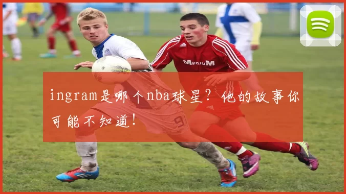 ingram是哪个nba球星？他的故事你可能不知道！