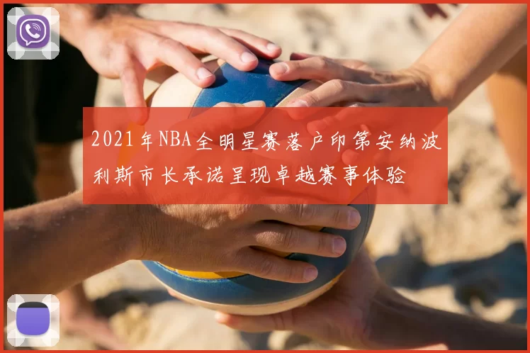 2021年NBA全明星赛落户印第安纳波利斯市长承诺呈现卓越赛事体验