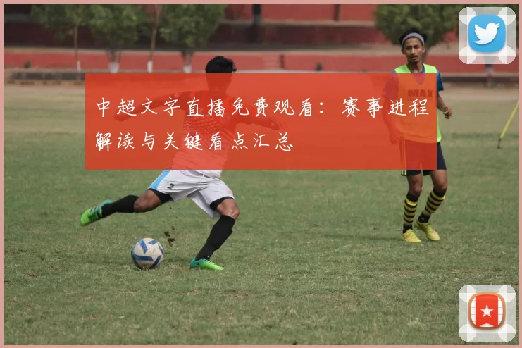 中超文字直播免费观看：赛事进程解读与关键看点汇总