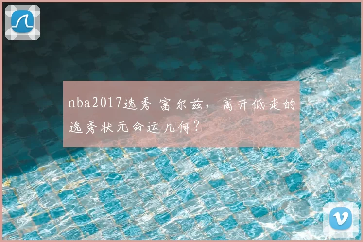 nba2017选秀 富尔兹，高开低走的选秀状元命运几何？