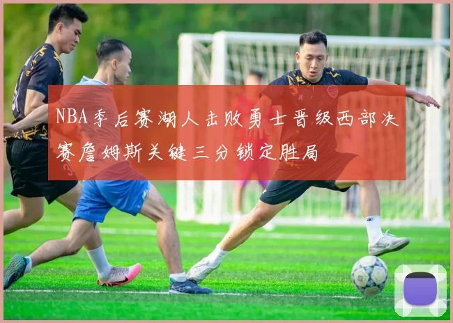 NBA季后赛湖人击败勇士晋级西部决赛詹姆斯关键三分锁定胜局