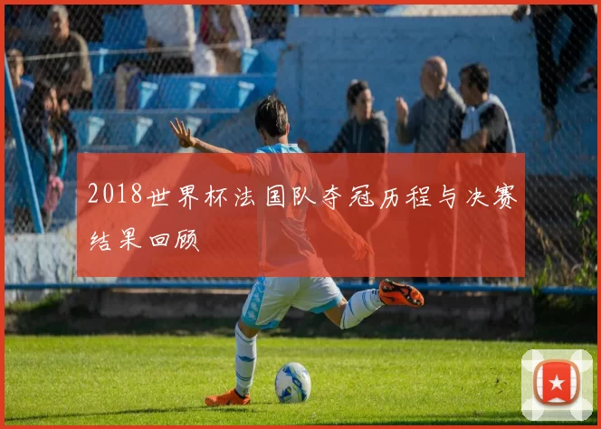 2018世界杯法国队夺冠历程与决赛结果回顾