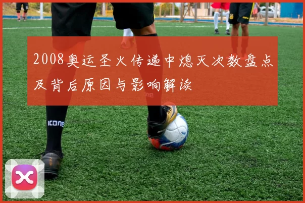 2008奥运圣火传递中熄灭次数盘点及背后原因与影响解读