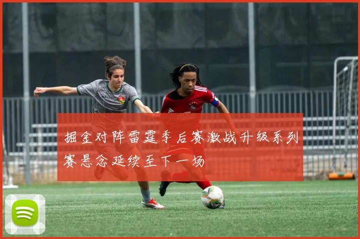 掘金对阵雷霆季后赛激战升级系列赛悬念延续至下一场