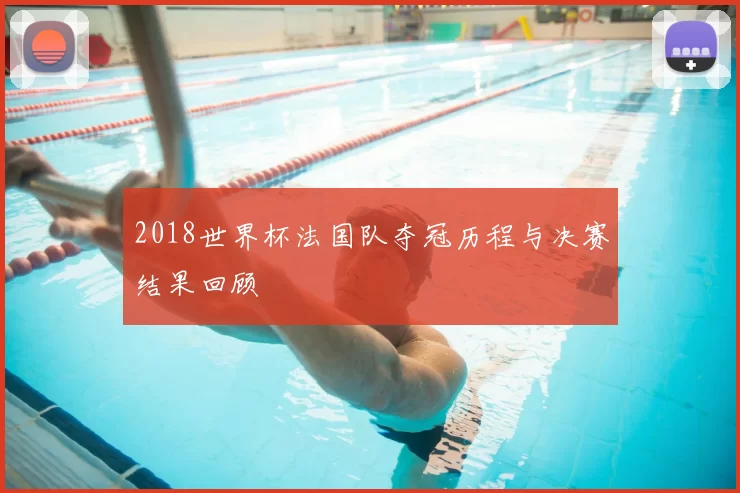 2018世界杯法国队夺冠历程与决赛结果回顾