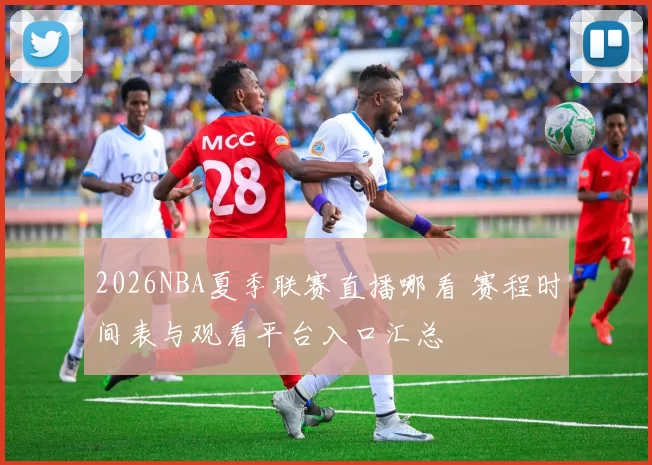 2026NBA夏季联赛直播哪看 赛程时间表与观看平台入口汇总