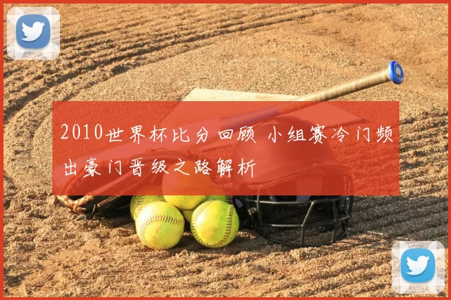 2010世界杯比分回顾 小组赛冷门频出豪门晋级之路解析