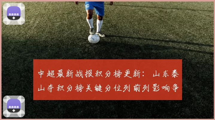 中超最新战报积分榜更新：山东泰山夺积分榜关键分位列前列影响争冠格局