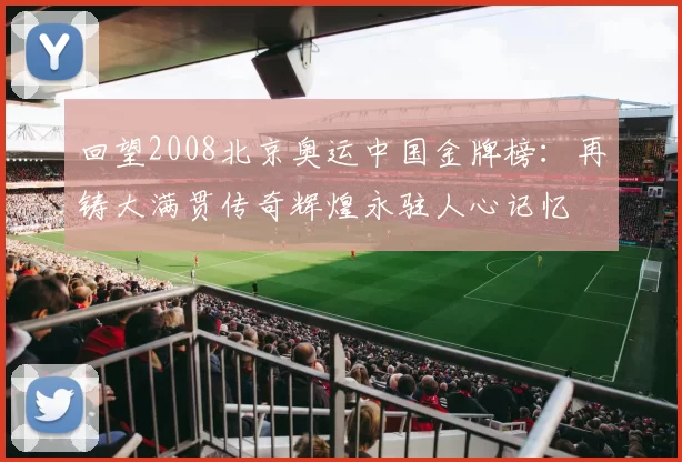 回望2008北京奥运中国金牌榜:再铸大满贯传奇辉煌永驻人心记忆