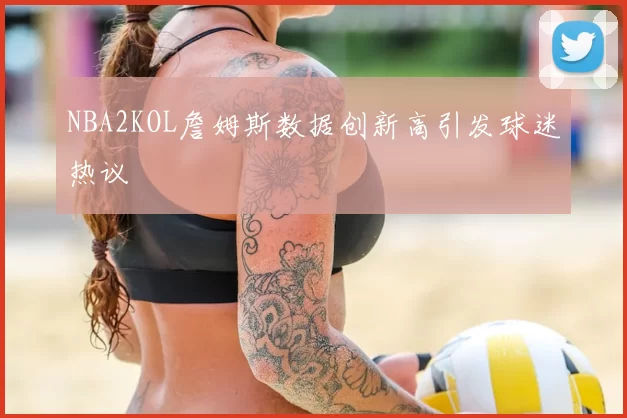 NBA2KOL詹姆斯数据创新高引发球迷热议