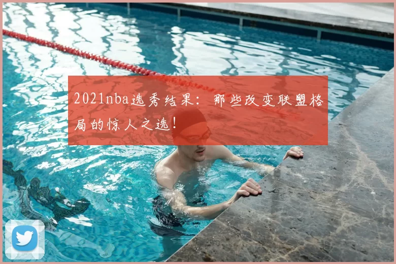 2021nba选秀结果：那些改变联盟格局的惊人之选！