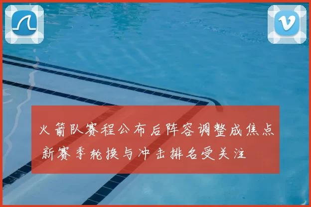 火箭队赛程公布后阵容调整成焦点 新赛季轮换与冲击排名受关注