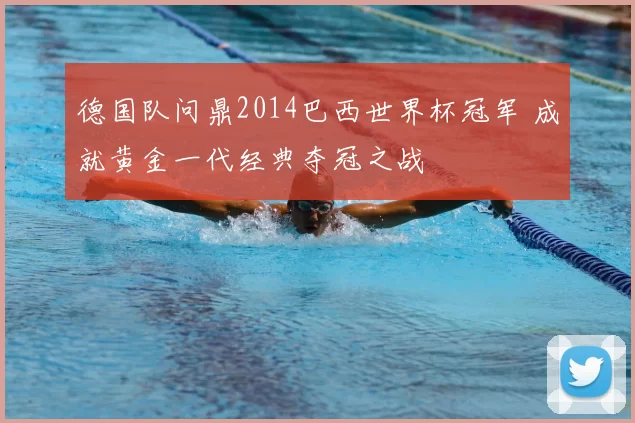 德国队问鼎2014巴西世界杯冠军 成就黄金一代经典夺冠之战