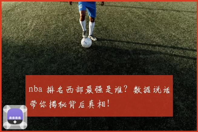 nba 排名西部最强是谁？数据说话带你揭秘背后真相！