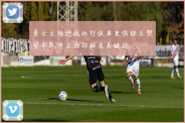 勇士主场迎战独行侠库里伤缺东契奇率队冲击西部排名关键战