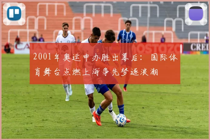 2001年奥运申办胜出幕后：国际体育舞台点燃上海争先梦逐浪潮