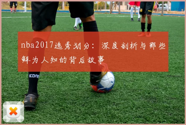 nba2017选秀划分：深度剖析与那些鲜为人知的背后故事