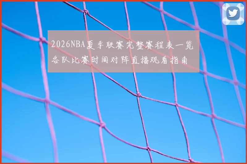 2026NBA夏季联赛完整赛程表一览 各队比赛时间对阵直播观看指南