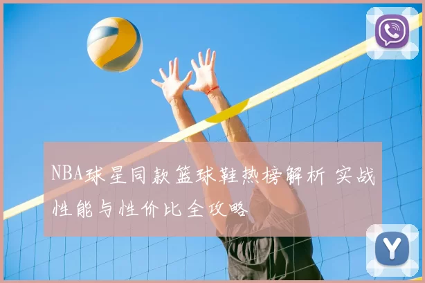 NBA球星同款篮球鞋热榜解析 实战性能与性价比全攻略