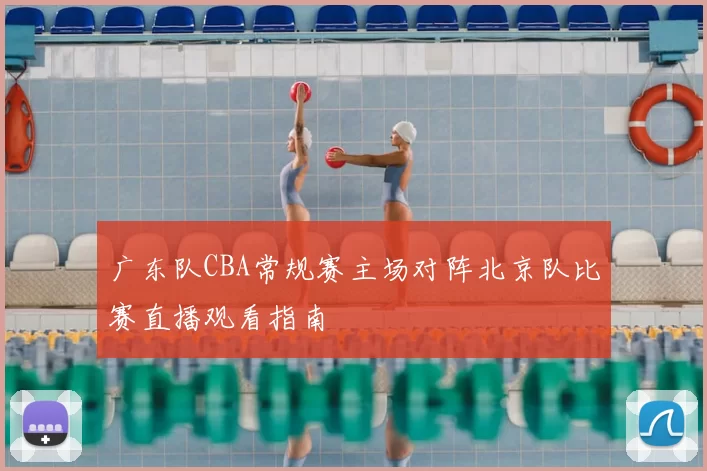 广东队CBA常规赛主场对阵北京队比赛直播观看指南