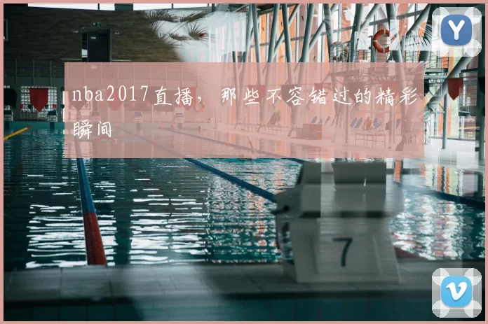 nba2017直播,那些不容错过的精彩瞬间