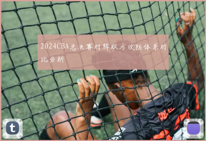 2024CBA总决赛对阵双方攻防体系对比分析