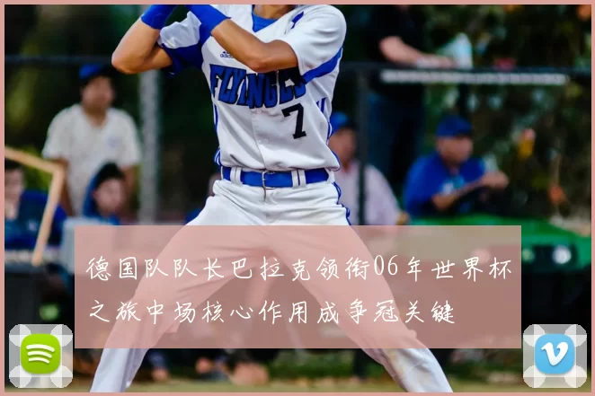 德国队队长巴拉克领衔06年世界杯之旅中场核心作用成争冠关键