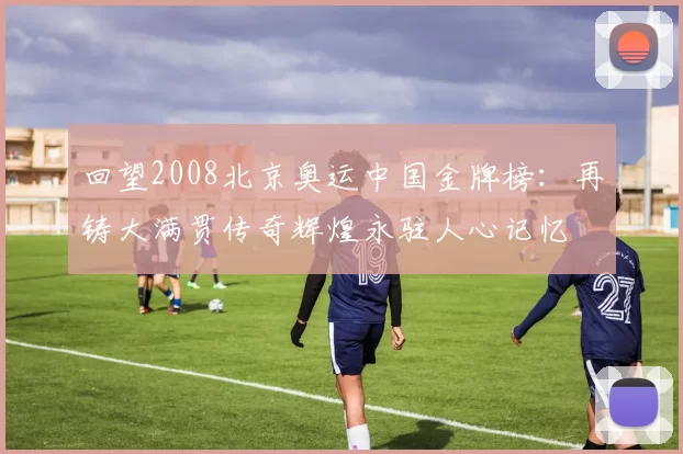 回望2008北京奥运中国金牌榜:再铸大满贯传奇辉煌永驻人心记忆