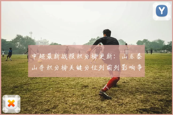 中超最新战报积分榜更新：山东泰山夺积分榜关键分位列前列影响争冠格局