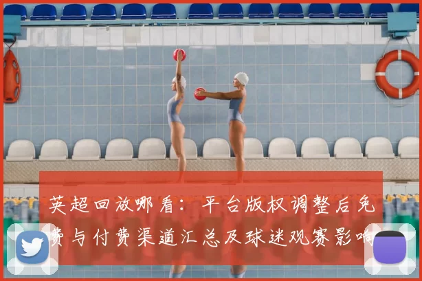 英超回放哪看：平台版权调整后免费与付费渠道汇总及球迷观赛影响