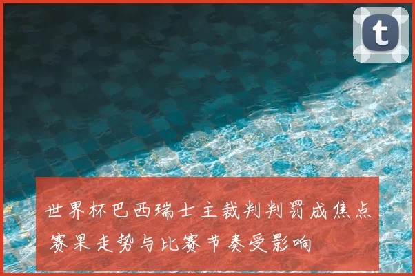 世界杯巴西瑞士主裁判判罚成焦点 赛果走势与比赛节奏受影响