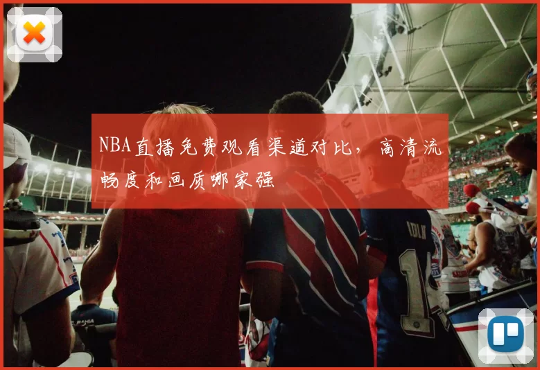 NBA直播免费观看渠道对比，高清流畅度和画质哪家强