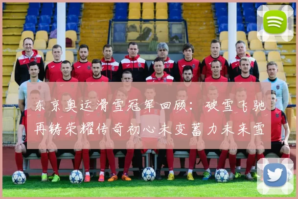东京奥运滑雪冠军回顾：破雪飞驰再铸荣耀传奇初心未变蓄力未来雪场