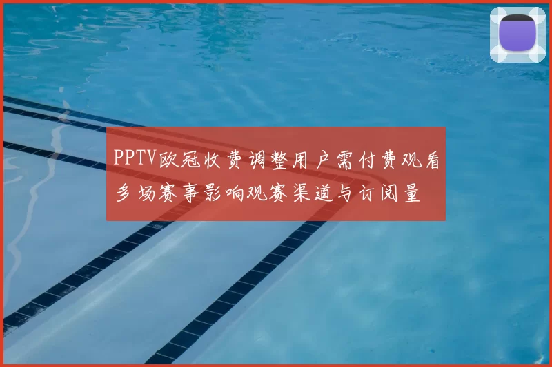 PPTV欧冠收费调整用户需付费观看多场赛事影响观赛渠道与订阅量