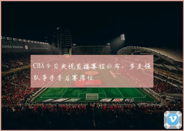 CBA今日央视直播赛程公布，多支强队争夺季后赛席位