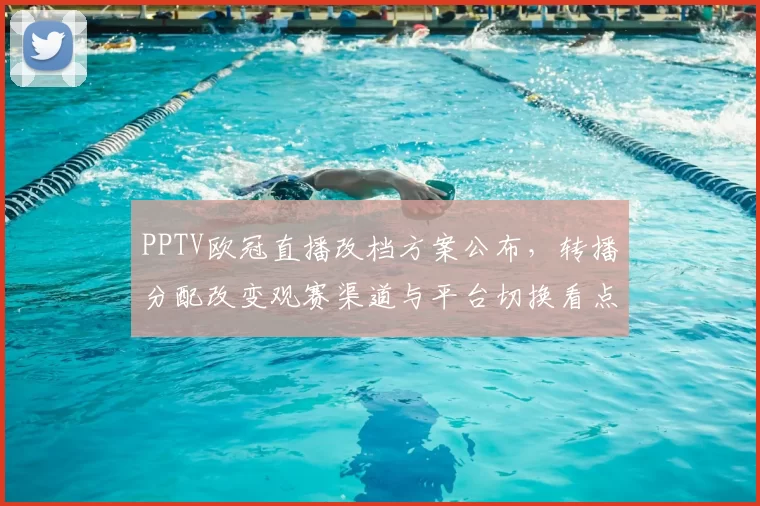 PPTV欧冠直播改档方案公布,转播分配改变观赛渠道与平台切换看点