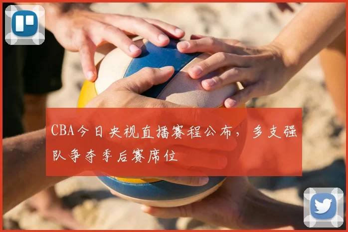 CBA今日央视直播赛程公布，多支强队争夺季后赛席位