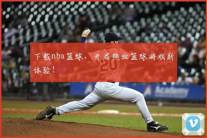 下载nba篮球，开启热血篮球游戏新体验！
