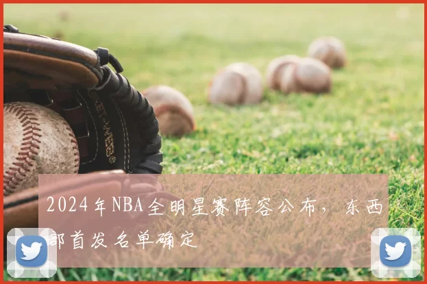 2024年NBA全明星赛阵容公布，东西部首发名单确定