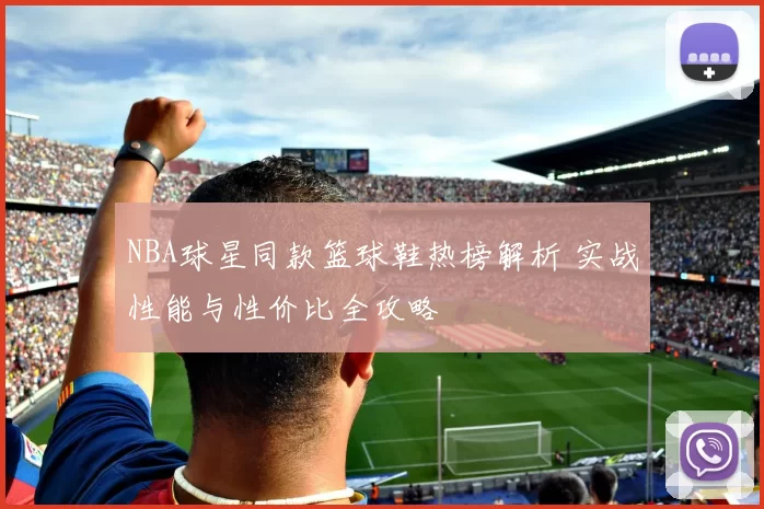 NBA球星同款篮球鞋热榜解析 实战性能与性价比全攻略