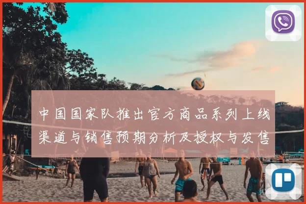 中国国家队推出官方商品系列上线渠道与销售预期分析及授权与发售日程