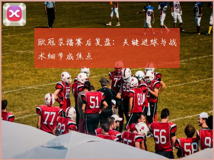 欧冠录播赛后复盘：关键进球与战术细节成焦点