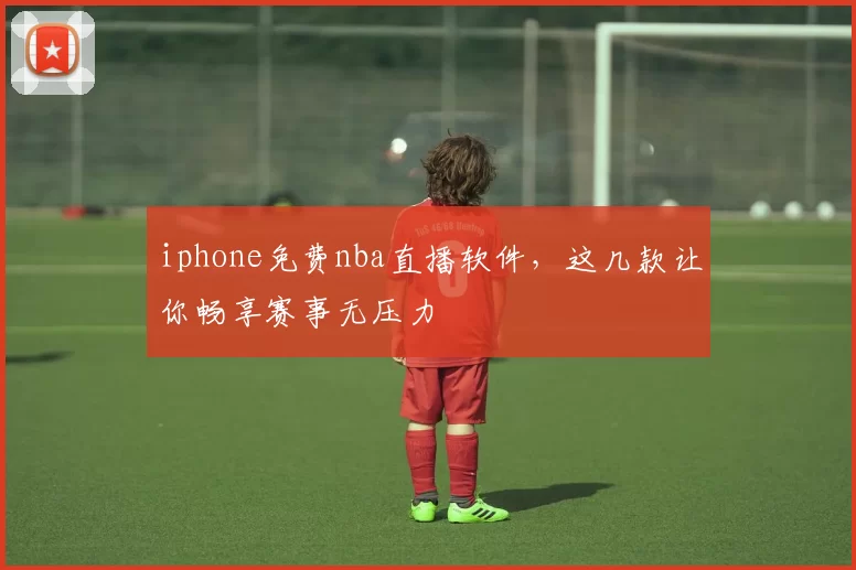 iphone免费nba直播软件，这几款让你畅享赛事无压力