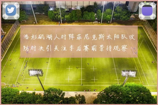 洛杉矶湖人对阵菲尼克斯太阳队攻防对决引关注季后赛前景待观察