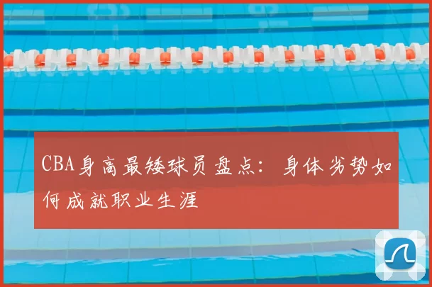 CBA身高最矮球员盘点：身体劣势如何成就职业生涯