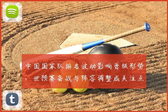 中国国家队排名波动影响晋级形势,世预赛备战与阵容调整成关注点