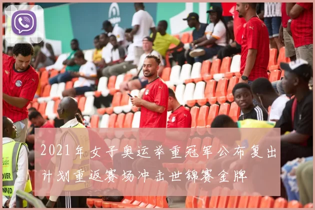 2021年女子奥运举重冠军公布复出计划重返赛场冲击世锦赛金牌