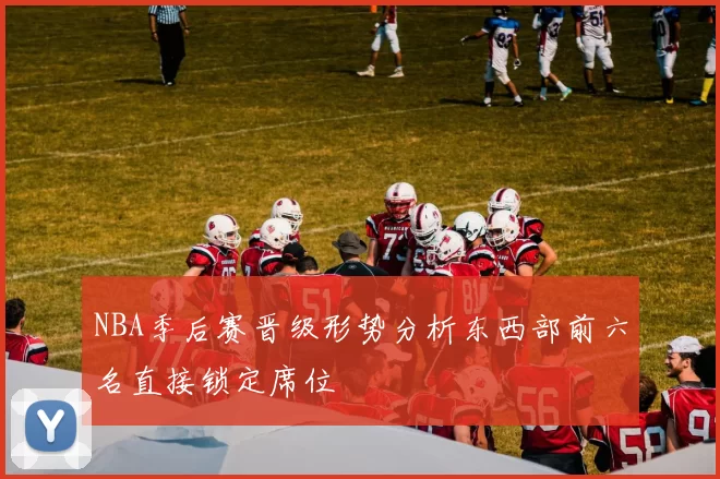 NBA季后赛晋级形势分析东西部前六名直接锁定席位